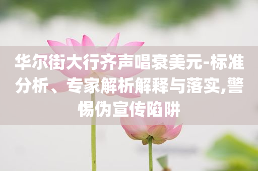 華爾街大行齊聲唱衰美元-標準分析、專家解析解釋與落實,警惕偽宣傳陷阱