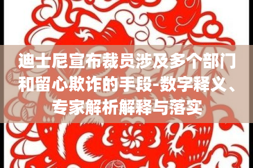 迪士尼宣布裁員涉及多個部門和留心欺詐的手段-數字釋義、專家解析解釋與落實