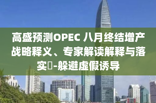 高盛預(yù)測OPEC 八月終結(jié)增產(chǎn)戰(zhàn)略釋義、專家解讀解釋與落實(shí)?-躲避虛假誘導(dǎo)