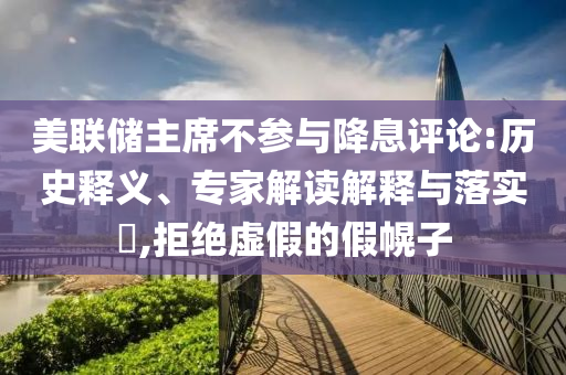 美聯(lián)儲主席不參與降息評論:歷史釋義、專家解讀解釋與落實(shí)?,拒絕虛假的假幌子