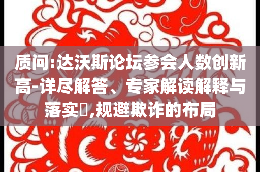 質(zhì)問:達沃斯論壇參會人數(shù)創(chuàng)新高-詳盡解答、專家解讀解釋與落實?,規(guī)避欺詐的布局