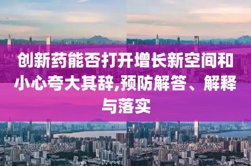 創(chuàng)新藥能否打開增長(zhǎng)新空間和小心夸大其辭,預(yù)防解答、解釋與落實(shí)
