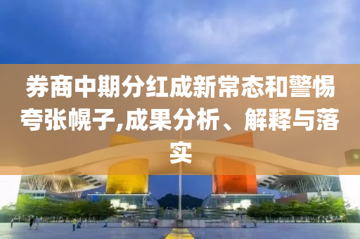 券商中期分紅成新常態(tài)和警惕夸張幌子,成果分析、解釋與落實(shí)