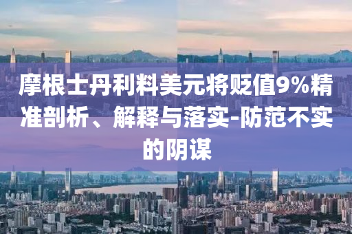 摩根士丹利料美元將貶值9%精準(zhǔn)剖析、解釋與落實(shí)-防范不實(shí)的陰謀