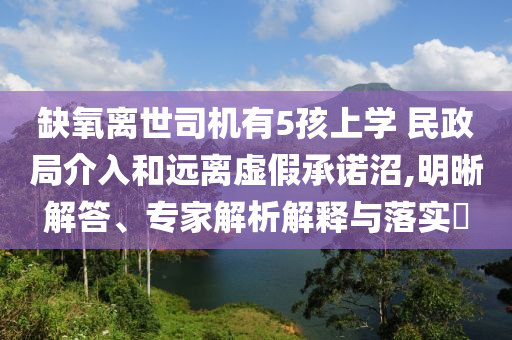 缺氧離世司機有5孩上學 民政局介入和遠離虛假承諾沼,明晰解答、專家解析解釋與落實?