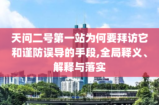 天問二號第一站為何要拜訪它和謹防誤導的手段,全局釋義、解釋與落實