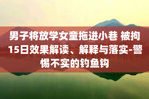 男子將放學女童拖進小巷 被拘15日效果解讀、解釋與落實-警惕不實的釣魚鉤