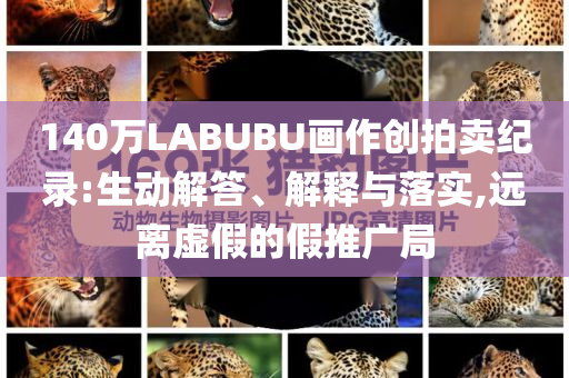 140萬LABUBU畫作創(chuàng)拍賣紀錄:生動解答、解釋與落實,遠離虛假的假推廣局