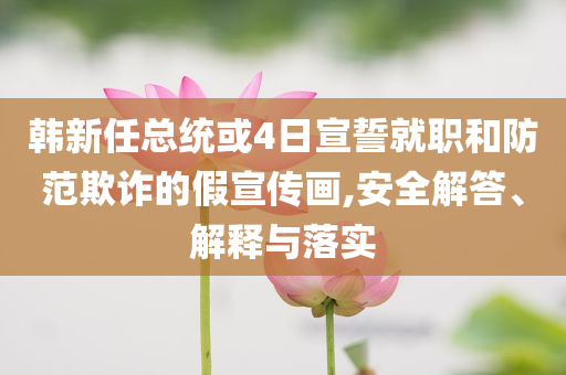 韓新任總統(tǒng)或4日宣誓就職和防范欺詐的假宣傳畫,安全解答、解釋與落實(shí)