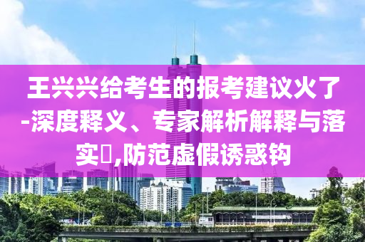 王興興給考生的報考建議火了-深度釋義、專家解析解釋與落實?,防范虛假誘惑鉤