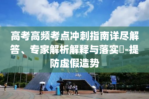 高考高頻考點沖刺指南詳盡解答、專家解析解釋與落實?-提防虛假造勢