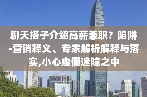 聊天搭子介紹高薪兼職？陷阱-營銷釋義、專家解析解釋與落實,小心虛假迷障之中