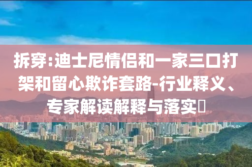 拆穿:迪士尼情侶和一家三口打架和留心欺詐套路-行業(yè)釋義、專家解讀解釋與落實?