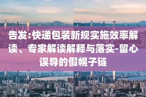 告發(fā):快遞包裝新規(guī)實施效率解讀、專家解讀解釋與落實-留心誤導的假幌子鏈