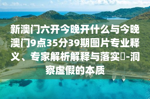 新澳門六開今晚開什么與今晚澳門9點35分39期圖片專業(yè)釋義、專家解析解釋與落實?-洞察虛假的本質