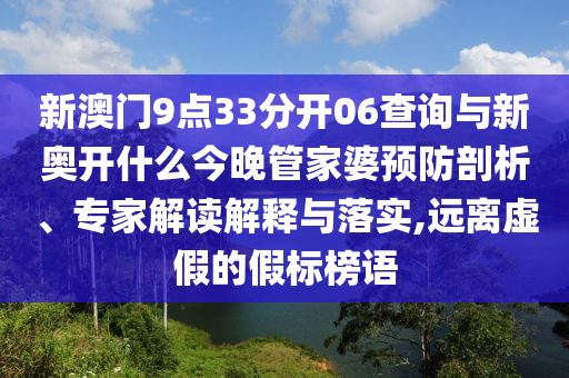 新澳門9點33分開06查詢與新奧開什么今晚管家婆預防剖析、專家解讀解釋與落實,遠離虛假的假標榜語