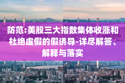 防范:美股三大指數(shù)集體收漲和杜絕虛假的假誘導(dǎo)-詳盡解答、解釋與落實