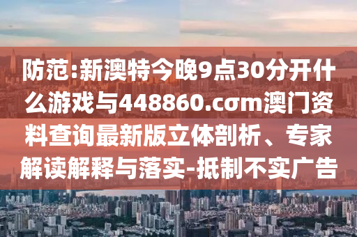 防范:新澳特今晚9點30分開什么游戲與448860.cσm澳門資料查詢最新版立體剖析、專家解讀解釋與落實-抵制不實廣告