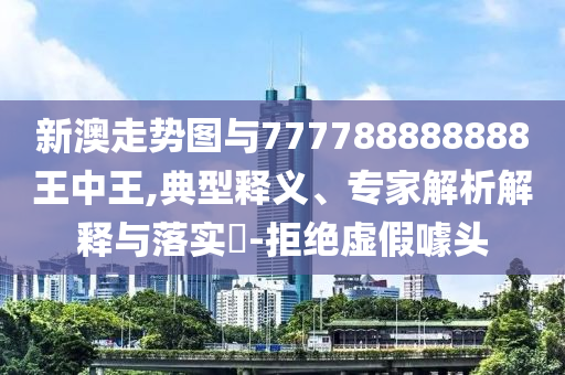 新澳走勢圖與777788888888王中王,典型釋義、專家解析解釋與落實?-拒絕虛假噱頭