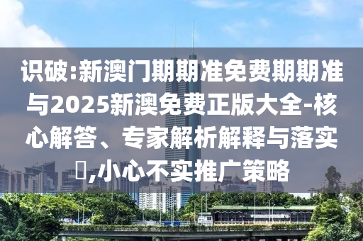 識破:新澳門期期準免費期期準與2025新澳免費正版大全-核心解答、專家解析解釋與落實?,小心不實推廣策略