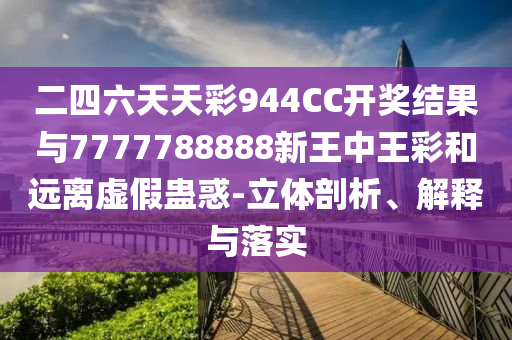 二四六天天彩944CC開獎結(jié)果與7777788888新王中王彩和遠(yuǎn)離虛假蠱惑-立體剖析、解釋與落實