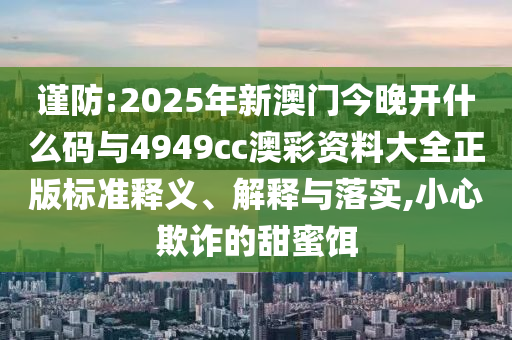 謹(jǐn)防:2025年新澳門今晚開什么碼與4949cc澳彩資料大全正版標(biāo)準(zhǔn)釋義、解釋與落實,小心欺詐的甜蜜餌