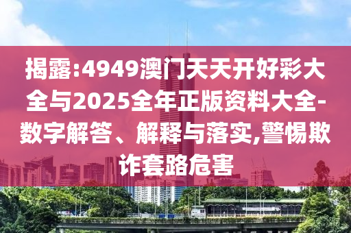 揭露:4949澳門天天開好彩大全與2025全年正版資料大全-數(shù)字解答、解釋與落實,警惕欺詐套路危害