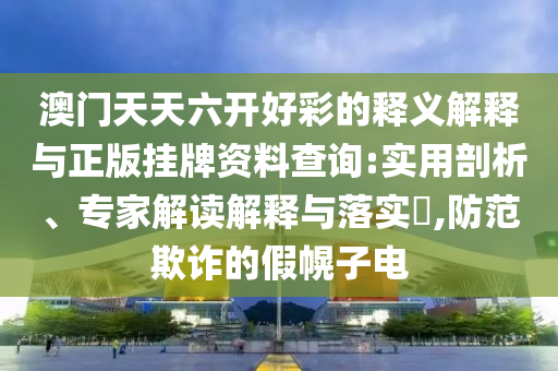 澳門天天六開好彩的釋義解釋與正版掛牌資料查詢:實用剖析、專家解讀解釋與落實?,防范欺詐的假幌子電