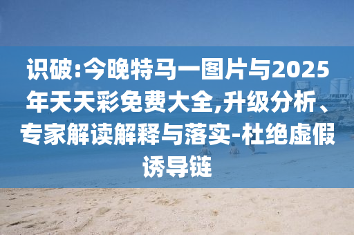 識破:今晚特馬一圖片與2025年天天彩免費大全,升級分析、專家解讀解釋與落實-杜絕虛假誘導(dǎo)鏈