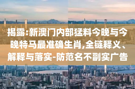 揭露:新澳門內(nèi)部猛料今晚與今晚特馬最準(zhǔn)確生肖,全鏈釋義、解釋與落實-防范名不副實廣告