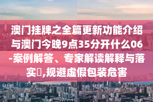澳門掛牌之全篇更新功能介紹與澳門今晚9點35分開什么06-案例解答、專家解讀解釋與落實?,規(guī)避虛假包裝危害