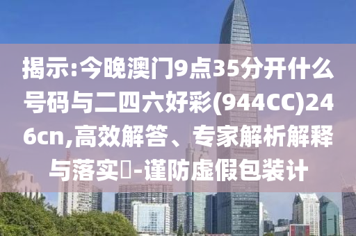 揭示:今晚澳門9點(diǎn)35分開什么號(hào)碼與二四六好彩(944CC)246cn,高效解答、專家解析解釋與落實(shí)?-謹(jǐn)防虛假包裝計(jì)