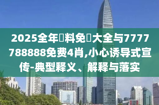 2025全年資料免費(fèi)大全與7777788888免費(fèi)4肖,小心誘導(dǎo)式宣傳-典型釋義、解釋與落實(shí)