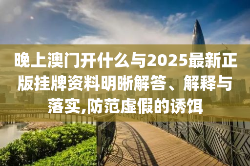晚上澳門開什么與2025最新正版掛牌資料明晰解答、解釋與落實(shí),防范虛假的誘餌