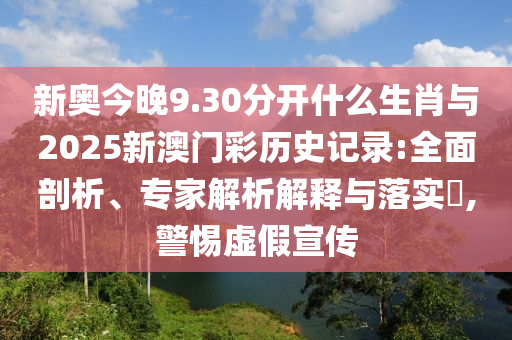 新奧今晚9.30分開什么生肖與2025新澳門彩歷史記錄:全面剖析、專家解析解釋與落實(shí)?,警惕虛假宣傳
