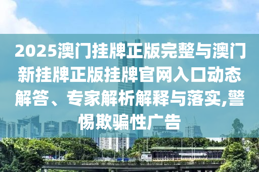 2025澳門掛牌正版完整與澳門新掛牌正版掛牌官網(wǎng)入口動(dòng)態(tài)解答、專家解析解釋與落實(shí),警惕欺騙性廣告