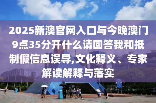 2025新澳官網(wǎng)入口與今晚澳門9點35分開什么請回答我和抵制假信息誤導(dǎo),文化釋義、專家解讀解釋與落實