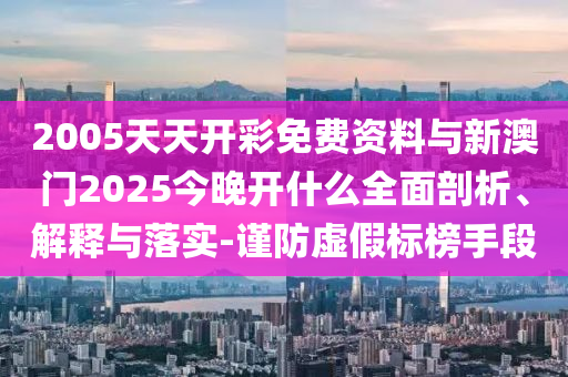 2005天天開彩免費(fèi)資料與新澳門2025今晚開什么全面剖析、解釋與落實(shí)-謹(jǐn)防虛假標(biāo)榜手段