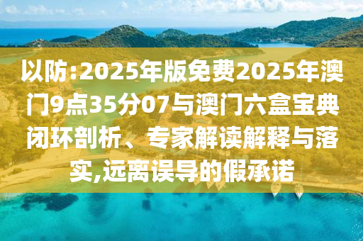 以防:2025年版免費2025年澳門9點35分07與澳門六盒寶典閉環(huán)剖析、專家解讀解釋與落實,遠離誤導(dǎo)的假承諾