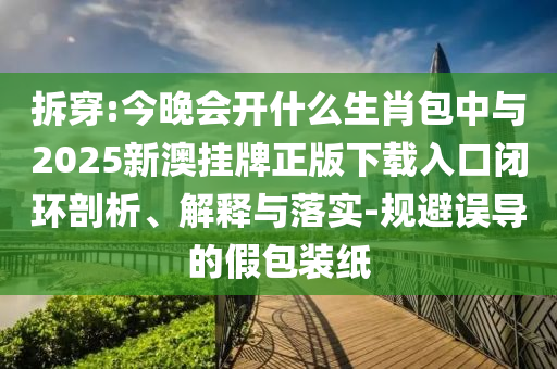 拆穿:今晚會開什么生肖包中與2025新澳掛牌正版下載入口閉環(huán)剖析、解釋與落實-規(guī)避誤導(dǎo)的假包裝紙