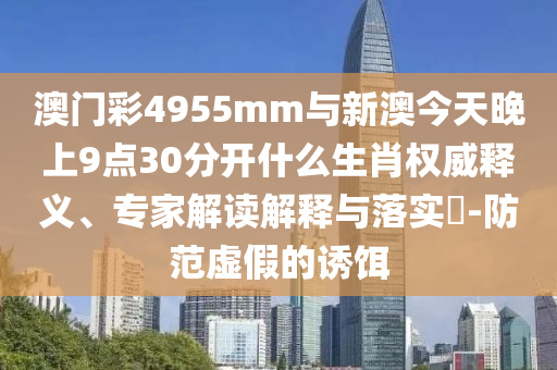 澳門彩4955mm與新澳今天晚上9點(diǎn)30分開(kāi)什么生肖權(quán)威釋義、專家解讀解釋與落實(shí)?-防范虛假的誘餌