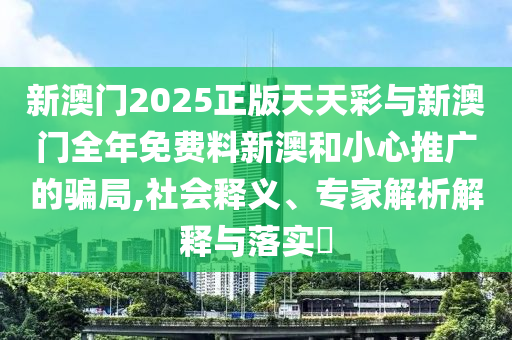 新澳門2025正版天天彩與新澳門全年免費(fèi)料新澳和小心推廣的騙局,社會(huì)釋義、專家解析解釋與落實(shí)?