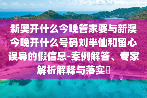 新奧開(kāi)什么今晚管家婆與新澳今晚開(kāi)什么號(hào)碼劉半仙和留心誤導(dǎo)的假信息-案例解答、專家解析解釋與落實(shí)?