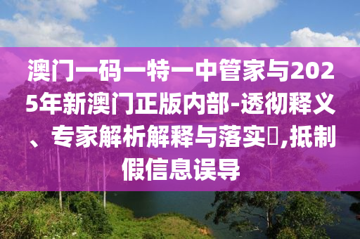 澳門一碼一特一中管家與2025年新澳門正版內(nèi)部-透徹釋義、專家解析解釋與落實(shí)?,抵制假信息誤導(dǎo)