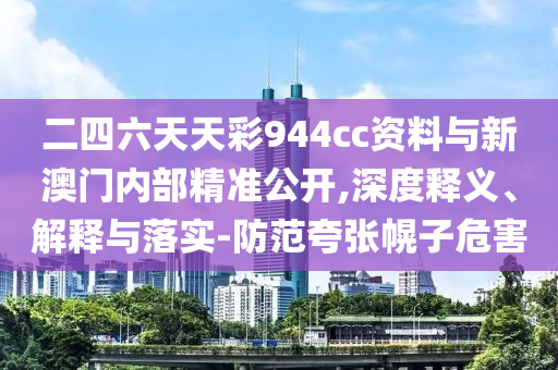 二四六天天彩944cc資料與新澳門內(nèi)部精準(zhǔn)公開(kāi),深度釋義、解釋與落實(shí)-防范夸張幌子危害