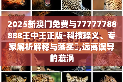 2025新澳門免費(fèi)與77777788888王中王正版-科技釋義、專家解析解釋與落實(shí)?,遠(yuǎn)離誤導(dǎo)的漩渦