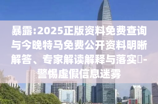 暴露:2025正版資料免費(fèi)查詢(xún)與今晚特馬免費(fèi)公開(kāi)資料明晰解答、專(zhuān)家解讀解釋與落實(shí)?-警惕虛假信息迷霧