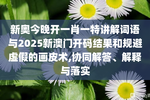 新奧今晚開(kāi)一肖一特講解詞語(yǔ)與2025新澳門(mén)開(kāi)碼結(jié)果和規(guī)避虛假的畫(huà)皮術(shù),協(xié)同解答、解釋與落實(shí)