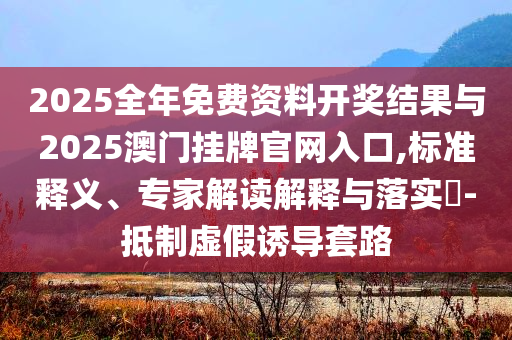 2025全年免費(fèi)資料開獎(jiǎng)結(jié)果與2025澳門掛牌官網(wǎng)入口,標(biāo)準(zhǔn)釋義、專家解讀解釋與落實(shí)?-抵制虛假誘導(dǎo)套路
