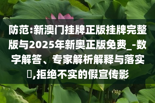 防范:新澳門掛牌正版掛牌完整版與2025年新奧正版免費(fèi)_-數(shù)字解答、專家解析解釋與落實(shí)?,拒絕不實(shí)的假宣傳影